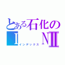 とある石化のＩ  Ｎ  ＧⅡ（インデックス）