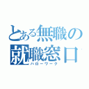 とある無職の就職窓口（ハローワーク）