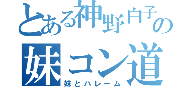 とある神野白子の妹コン道（妹とハレーム）