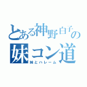 とある神野白子の妹コン道（妹とハレーム）