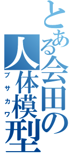 とある会田の人体模型Ⅱ（ブサカワ）