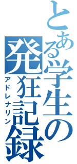 とある学生の発狂記録（アドレナリン）