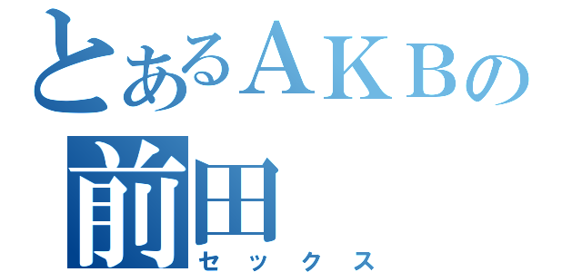 とあるＡＫＢの前田（セックス）