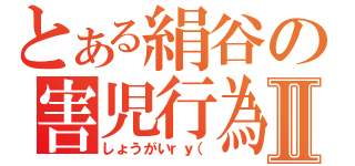 とある絹谷の害児行為Ⅱ（しょうがいｒｙ（）