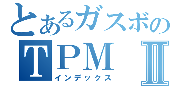 とあるガスボのＴＰＭⅡ（インデックス）