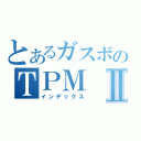 とあるガスボのＴＰＭⅡ（インデックス）