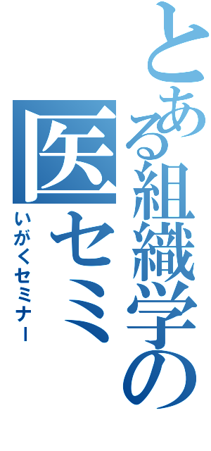 とある組織学の医セミ（いがくセミナー）