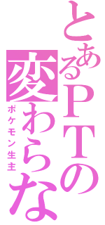 とあるＰＴの変わらない（ポケモン生主）