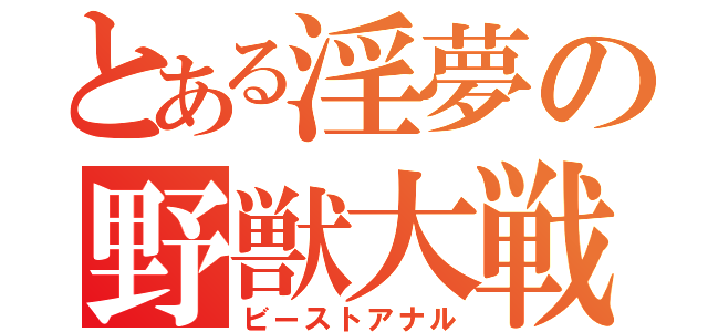 とある淫夢の野獣大戦（ビーストアナル）