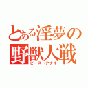 とある淫夢の野獣大戦（ビーストアナル）