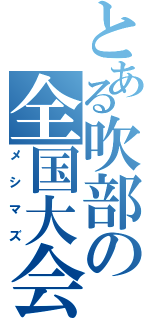 とある吹部の全国大会（メシマズ）