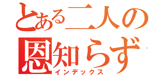 とある二人の恩知らず（インデックス）