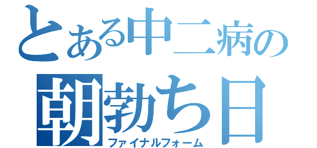 とある中二病の朝勃ち日記（ファイナルフォーム）