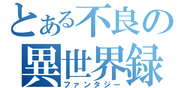 とある不良の異世界録（ファンタジー）