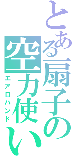 とある扇子の空力使い（エアロハンド）