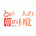 とある 人の朝の目覚め（起きたよー）