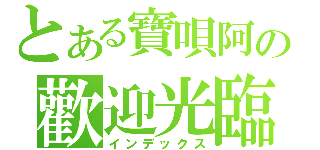 とある寶唄阿の歡迎光臨（インデックス）