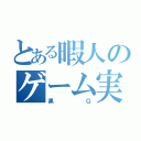 とある暇人のゲーム実況（黒Ｇ）