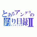 とあるアングラの釣り目録Ⅱ（インデックス）