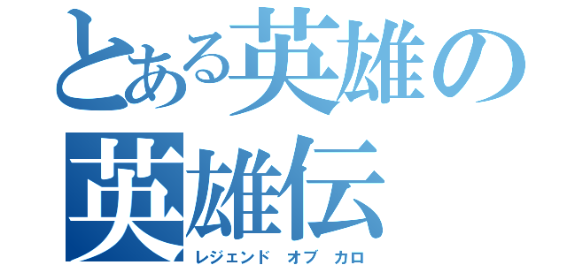 とある英雄の英雄伝（レジェンド　オブ　カロ）