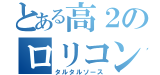 とある高２のロリコン（タルタルソース）