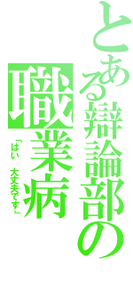 とある辯論部の職業病（「はい　大丈夫です」）