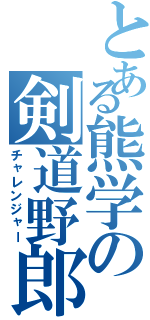 とある熊学の剣道野郎（チャレンジャー）