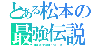 とある松本の最強伝説（Ｔｈｅ ｓｔｒｏｎｇｅｓｔ ｔｒａｄｉｔｉｏｎ）