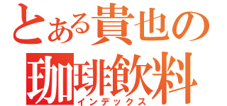 とある貴也の珈琲飲料（インデックス）