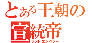 とある王朝の宣統帝（ラストエンペラー）