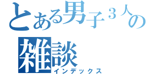 とある男子３人の雑談（インデックス）