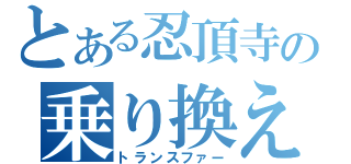 とある忍頂寺の乗り換え（トランスファー）