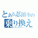 とある忍頂寺の乗り換え（トランスファー）