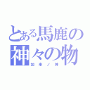 とある馬鹿の神々の物語（加来ノ神）