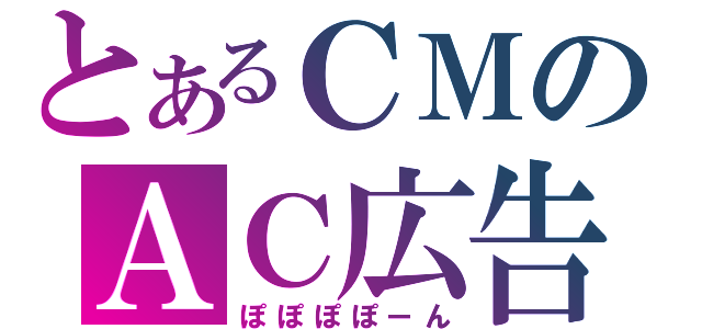 とあるＣＭのＡＣ広告（ぽぽぽぽーん）