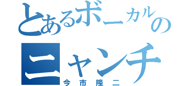 とあるボーカルのニャンチュウ（今市隆二）