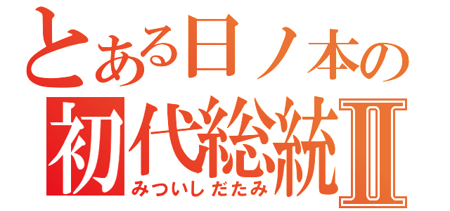 とある日ノ本の初代総統Ⅱ（みついしだたみ）