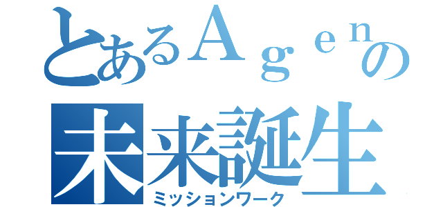 とあるＡｇｅｎｔの未来誕生（ミッションワーク）