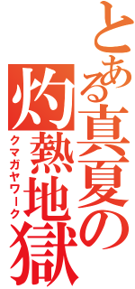 とある真夏の灼熱地獄（クマガヤワーク）