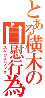 とある横木の自慰行為（スケッチブック）