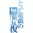 とある遊戯の無限反復（俺のターン）