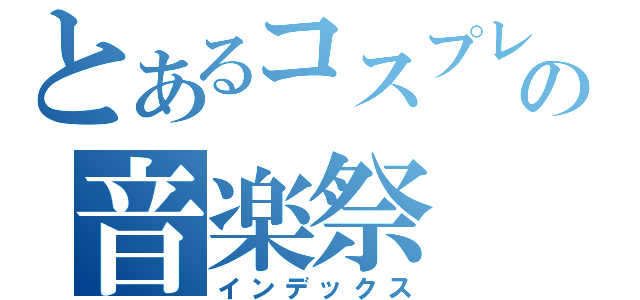 とあるコスプレの音楽祭（インデックス）