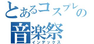 とあるコスプレの音楽祭（インデックス）