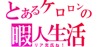 とあるケロロンの暇人生活（リア充氏ね！）