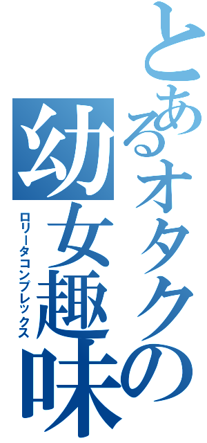 とあるオタクの幼女趣味（ロリータコンプレックス）