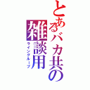 とあるバカ共の雑談用Ⅱ（ライングループ）