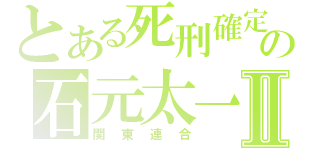 とある死刑確定の石元太一Ⅱ（関東連合）