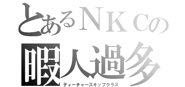 とあるＮＫＣの暇人過多（ティーチャースキップクラス）