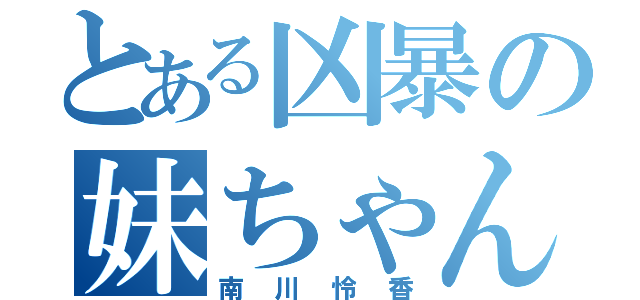 とある凶暴の妹ちゃん（南川怜香）