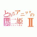 とあるアニヲタの厨二姫Ⅱ（リヴァイ好き）